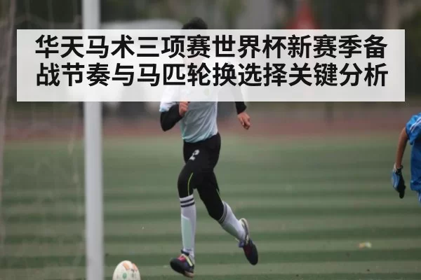 华天马术三项赛世界杯新赛季备战节奏与马匹轮换选择关键分析