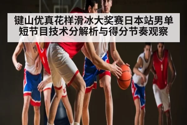 键山优真花样滑冰大奖赛日本站男单短节目技术分解析与得分节奏观察